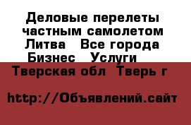 Деловые перелеты частным самолетом Литва - Все города Бизнес » Услуги   . Тверская обл.,Тверь г.